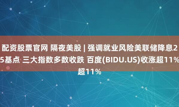 配资股票官网 隔夜美股 | 强调就业风险美联储降息25基点 三大指数多数收跌 百度(BIDU.US)收涨超11%