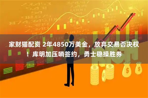 家财猫配资 2年4850万美金，放弃交易否决权！库明加压哨签约，勇士稳操胜券