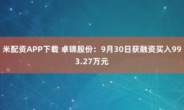 米配资APP下载 卓锦股份：9月30日获融资买入993.27万元