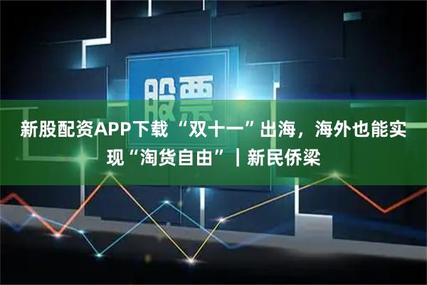 新股配资APP下载 “双十一”出海，海外也能实现“淘货自由”｜新民侨梁