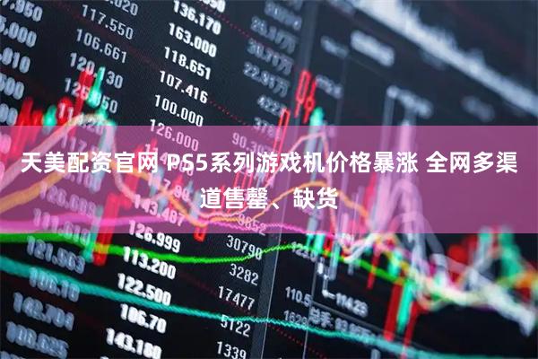 天美配资官网 PS5系列游戏机价格暴涨 全网多渠道售罄、缺货
