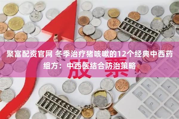 聚富配资官网 冬季治疗猪咳嗽的12个经典中西药组方：中西医结合防治策略