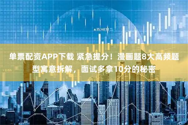 单票配资APP下载 紧急提分！漫画题8大高频题型寓意拆解，面试多拿10分的秘密