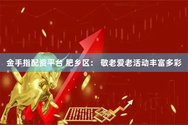 金手指配资平台 肥乡区： 敬老爱老活动丰富多彩