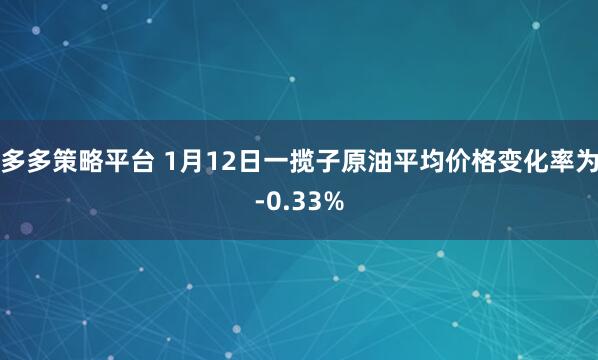 多多策略平台 1月12日一揽子原油平均价格变化率为-0.33%