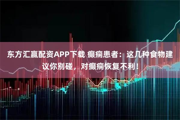 东方汇赢配资APP下载 癫痫患者：这几种食物建议你别碰，对癫痫恢复不利！