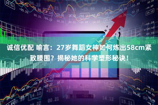 诚信优配 喻言：27岁舞蹈女神如何炼出58cm紧致腰围？揭秘她的科学塑形秘诀！