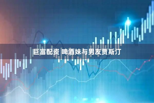巨富配资 啤酒妹与男友贾斯汀