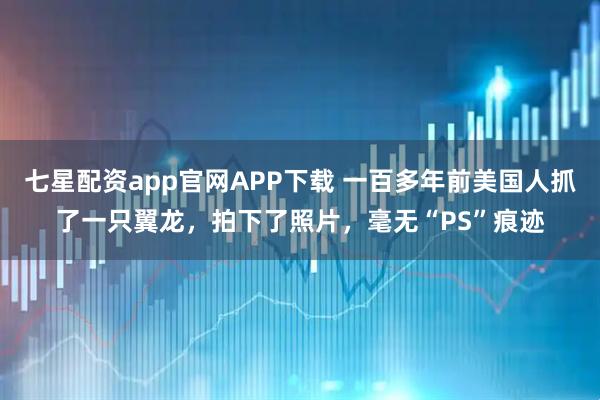 七星配资app官网APP下载 一百多年前美国人抓了一只翼龙，拍下了照片，毫无“PS”痕迹