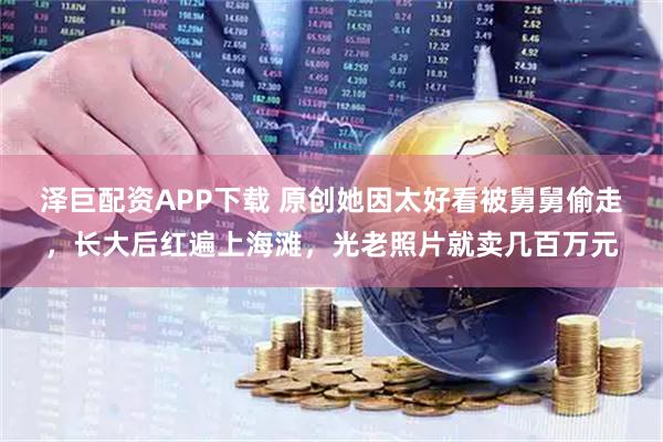 泽巨配资APP下载 原创她因太好看被舅舅偷走，长大后红遍上海滩，光老照片就卖几百万元