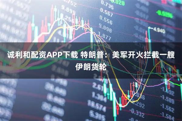 诚利和配资APP下载 特朗普：美军开火拦截一艘伊朗货轮
