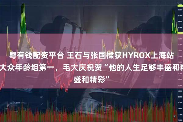 粤有钱配资平台 王石与张国樑获HYROX上海站男双大众年龄组第一，毛大庆祝贺“他的人生足够丰盛和精彩”