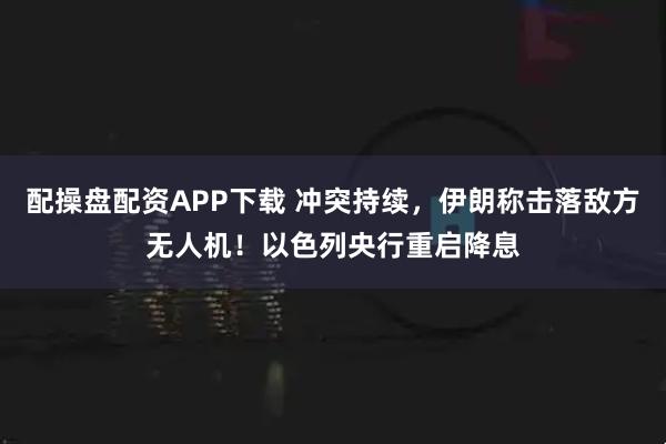 配操盘配资APP下载 冲突持续，伊朗称击落敌方无人机！以色列央行重启降息