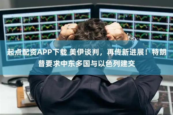起点配资APP下载 美伊谈判，再传新进展！特朗普要求中东多国与以色列建交