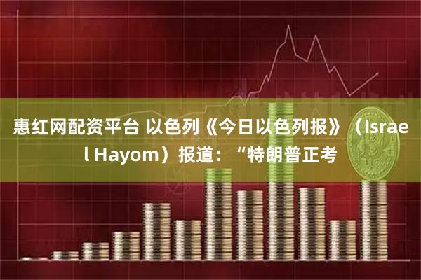 惠红网配资平台 以色列《今日以色列报》（Israel Hayom）报道：“特朗普正考