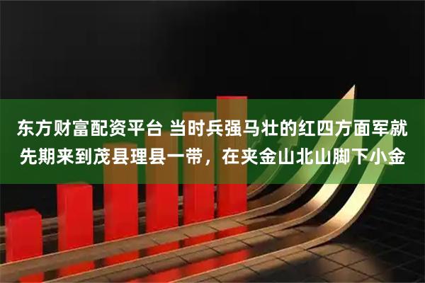 东方财富配资平台 当时兵强马壮的红四方面军就先期来到茂县理县一带，在夹金山北山脚下小金